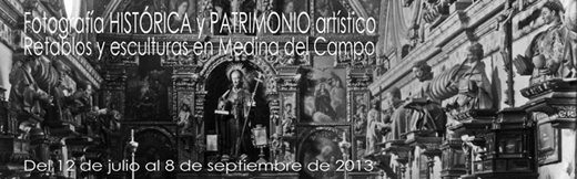 FOTOGRAFÍA HISTÓRICA Y PATRIMONIO ARTÍSTICO. Retablos y esculturas en Medina del Campo. Fundación Museo de las Ferias. 12 de julio – 8 de septiembre de 2013
